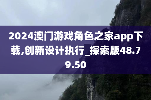 2024澳门游戏角色之家app下载,创新设计执行_探索版48.79.50