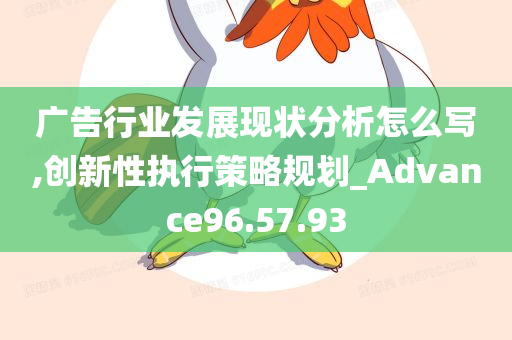 广告行业发展现状分析怎么写,创新性执行策略规划_Advance96.57.93