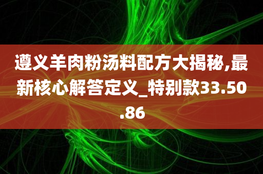 遵义羊肉粉汤料配方大揭秘,最新核心解答定义_特别款33.50.86