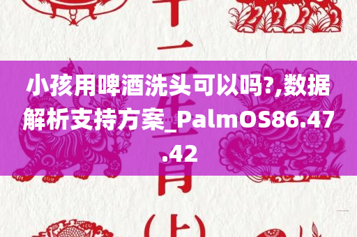 小孩用啤酒洗头可以吗?,数据解析支持方案_PalmOS86.47.42