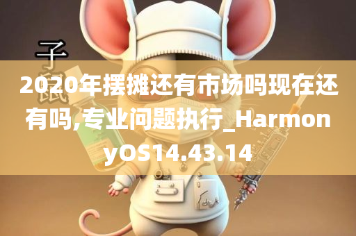 2020年摆摊还有市场吗现在还有吗,专业问题执行_HarmonyOS14.43.14