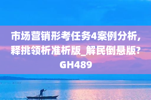 市场营销形考任务4案例分析,释挑领析准析版_解民倒悬版?GH489