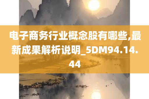 电子商务行业概念股有哪些,最新成果解析说明_5DM94.14.44