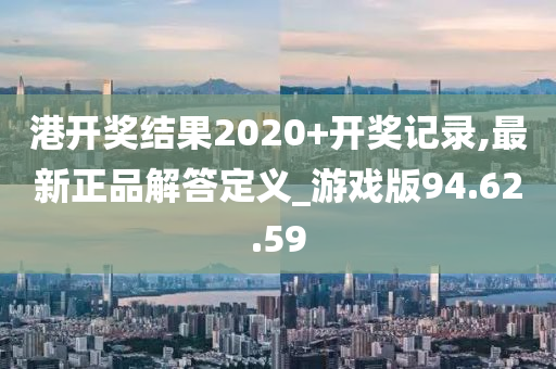 港开奖结果2020+开奖记录,最新正品解答定义_游戏版94.62.59