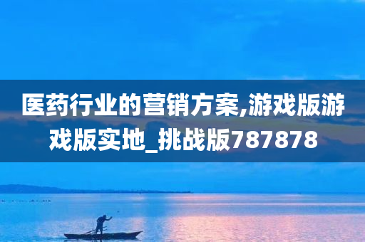 医药行业的营销方案,游戏版游戏版实地_挑战版787878