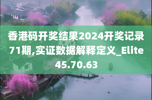 香港码开奖结果2024开奖记录71期,实证数据解释定义_Elite45.70.63