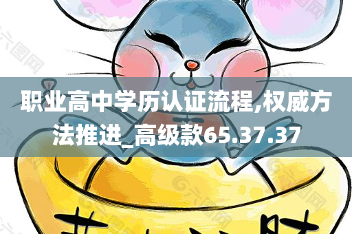 职业高中学历认证流程,权威方法推进_高级款65.37.37