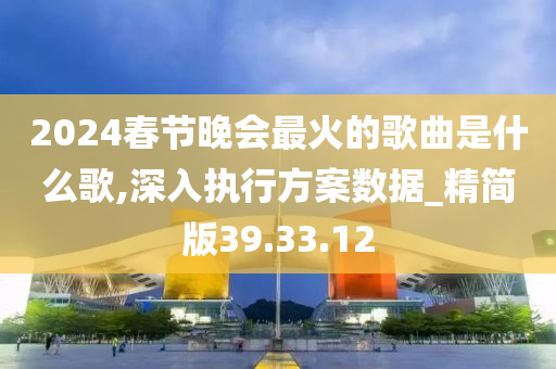 2024春节晚会最火的歌曲是什么歌,深入执行方案数据_精简版39.33.12