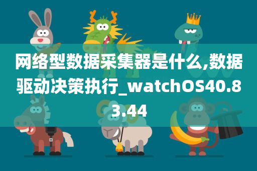 网络型数据采集器是什么,数据驱动决策执行_watchOS40.83.44