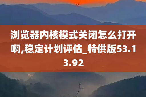 浏览器内核模式关闭怎么打开啊,稳定计划评估_特供版53.13.92