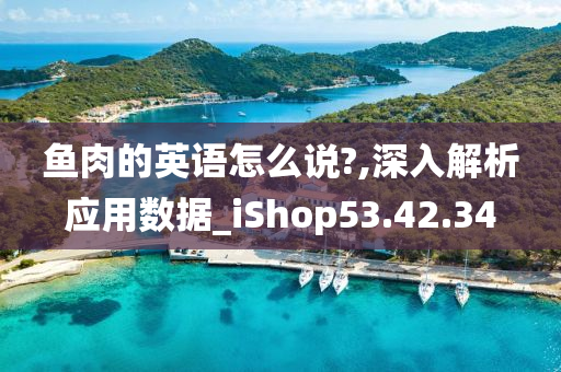 鱼肉的英语怎么说?,深入解析应用数据_iShop53.42.34