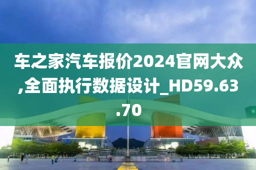 车之家汽车报价2024官网大众,全面执行数据设计_HD59.63.70