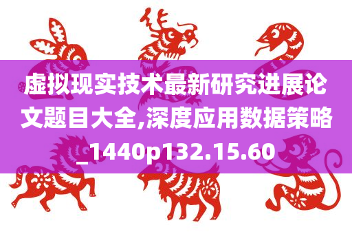 虚拟现实技术最新研究进展论文题目大全,深度应用数据策略_1440p132.15.60