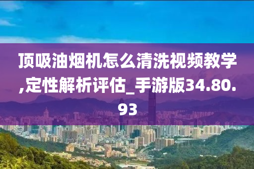 顶吸油烟机怎么清洗视频教学,定性解析评估_手游版34.80.93