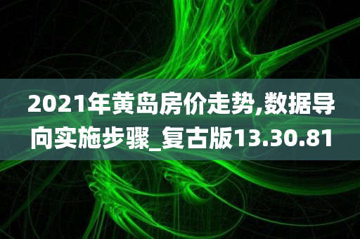 2021年黄岛房价走势,数据导向实施步骤_复古版13.30.81