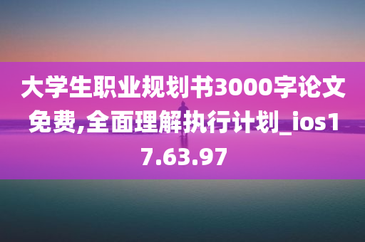 大学生职业规划书3000字论文免费,全面理解执行计划_ios17.63.97