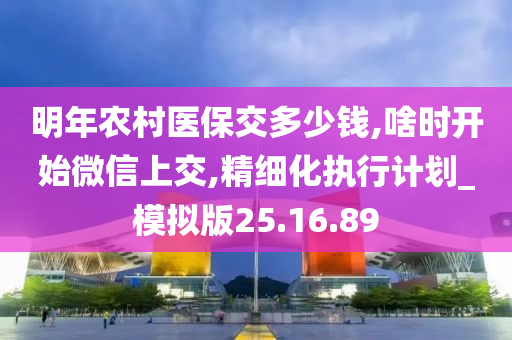 明年农村医保交多少钱,啥时开始微信上交,精细化执行计划_模拟版25.16.89