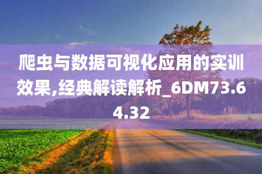 爬虫与数据可视化应用的实训效果,经典解读解析_6DM73.64.32