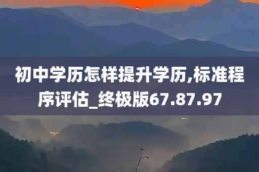 初中学历怎样提升学历,标准程序评估_终极版67.87.97