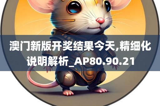 澳门新版开奖结果今天,精细化说明解析_AP80.90.21