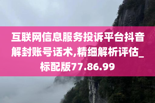 互联网信息服务投诉平台抖音解封账号话术,精细解析评估_标配版77.86.99