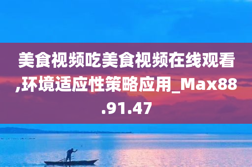 美食视频吃美食视频在线观看,环境适应性策略应用_Max88.91.47