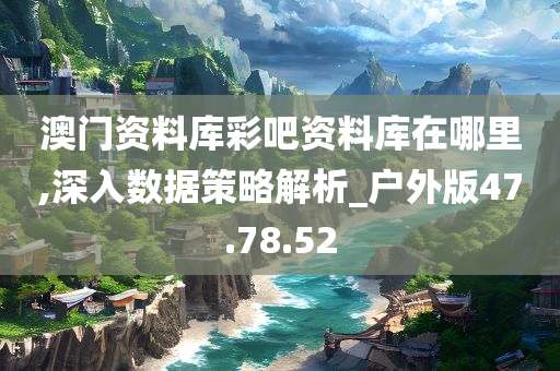 澳门资料库彩吧资料库在哪里,深入数据策略解析_户外版47.78.52