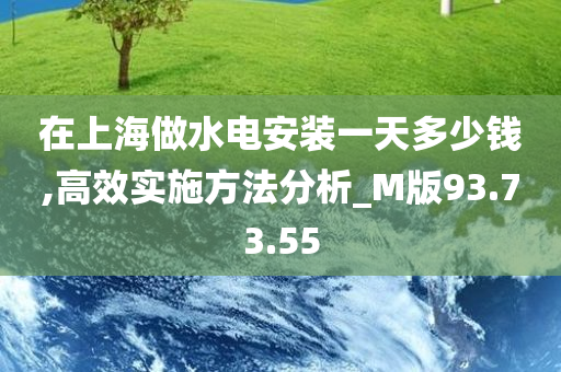 在上海做水电安装一天多少钱,高效实施方法分析_M版93.73.55