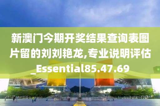 新澳门今期开奖结果查询表图片留的刘刘艳龙,专业说明评估_Essential85.47.69