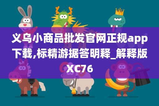 义乌小商品批发官网正规app下载,标精游据答明释_解释版XC76