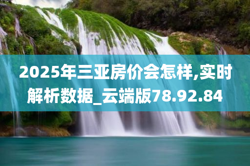 2025年三亚房价会怎样,实时解析数据_云端版78.92.84