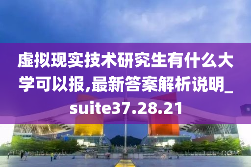 虚拟现实技术研究生有什么大学可以报,最新答案解析说明_suite37.28.21