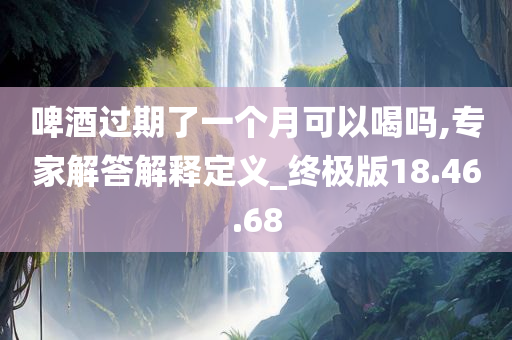 啤酒过期了一个月可以喝吗,专家解答解释定义_终极版18.46.68