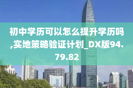 初中学历可以怎么提升学历吗,实地策略验证计划_DX版94.79.82