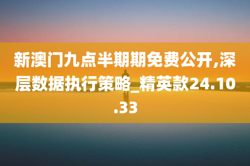 新澳门九点半期期免费公开,深层数据执行策略_精英款24.10.33