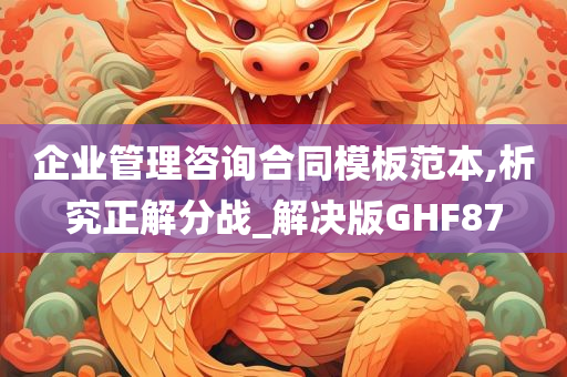 企业管理咨询合同模板范本,析究正解分战_解决版GHF87