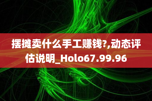 摆摊卖什么手工赚钱?,动态评估说明_Holo67.99.96