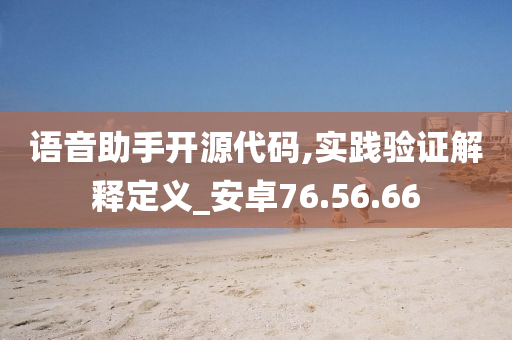 语音助手开源代码,实践验证解释定义_安卓76.56.66