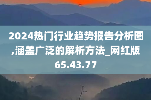 2024热门行业趋势报告分析图,涵盖广泛的解析方法_网红版65.43.77