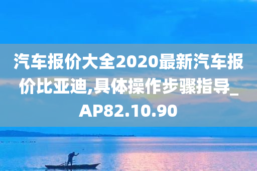 汽车报价大全2020最新汽车报价比亚迪,具体操作步骤指导_AP82.10.90