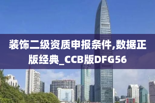 装饰二级资质申报条件,数据正版经典_CCB版DFG56