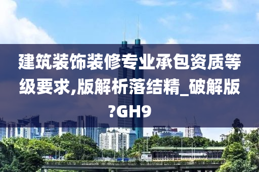 建筑装饰装修专业承包资质等级要求,版解析落结精_破解版?GH9