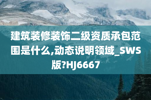 建筑装修装饰二级资质承包范围是什么,动态说明领域_SWS版?HJ6667