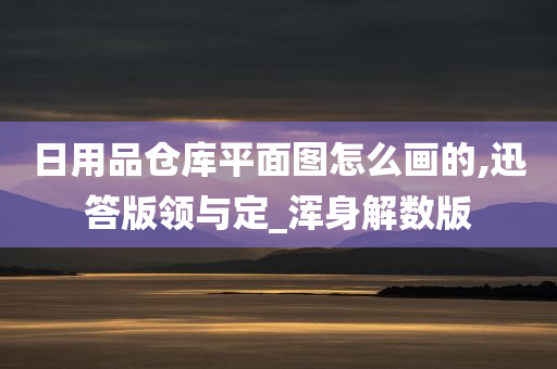 日用品仓库平面图怎么画的,迅答版领与定_浑身解数版