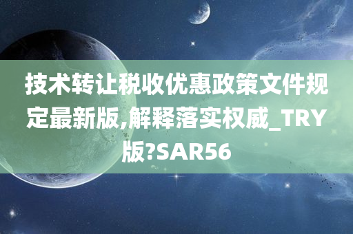 技术转让税收优惠政策文件规定最新版,解释落实权威_TRY版?SAR56