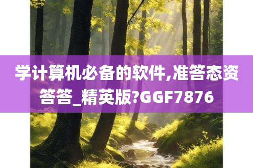 学计算机必备的软件,准答态资答答_精英版?GGF7876