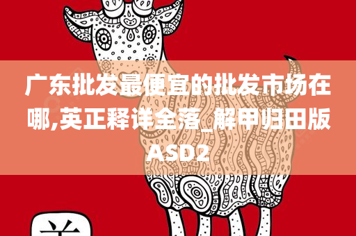 广东批发最便宜的批发市场在哪,英正释详全落_解甲归田版ASD2