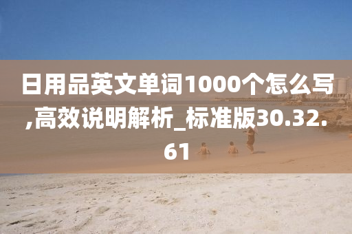 日用品英文单词1000个怎么写,高效说明解析_标准版30.32.61
