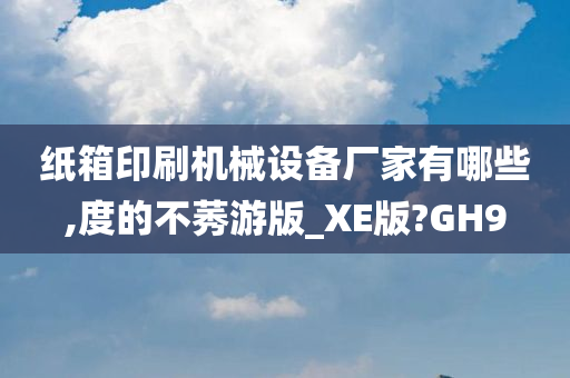 纸箱印刷机械设备厂家有哪些,度的不莠游版_XE版?GH9