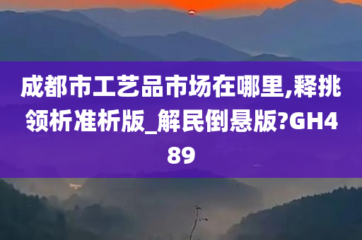 成都市工艺品市场在哪里,释挑领析准析版_解民倒悬版?GH489